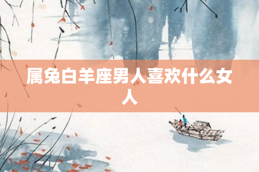 属兔白羊座男人喜欢什么女人