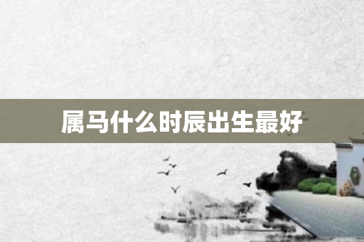 属马什么时辰出生更好
