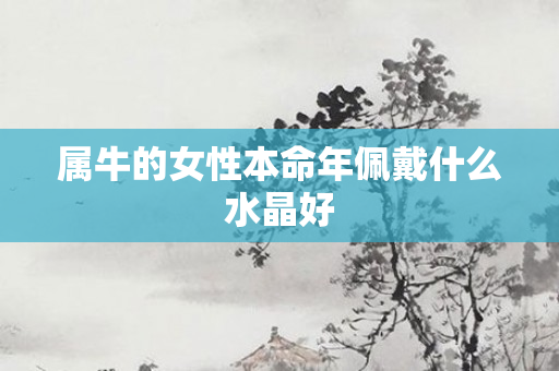 属牛的女性本命年佩戴什么水晶好