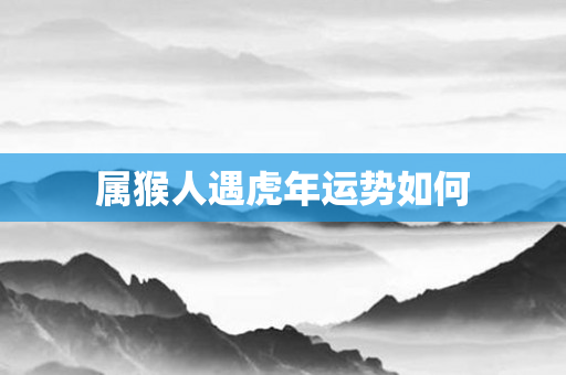 属猴人遇虎年运势如何