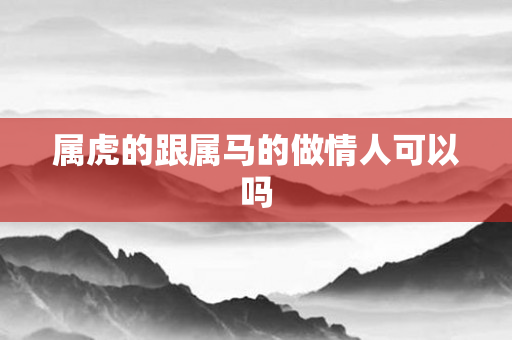 属虎的跟属马的做情人可以吗
