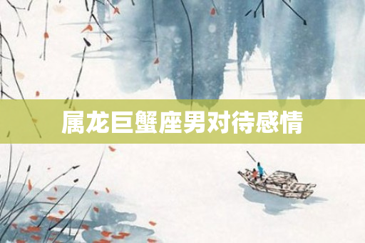 属龙巨蟹座男对待感情