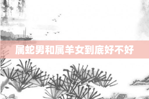 属蛇男和属羊女到底好不好
