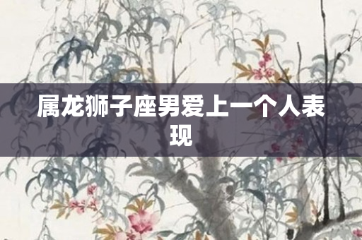 属龙狮子座男爱上一个人表现