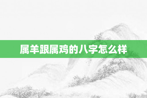 属羊跟属鸡的八字怎么样