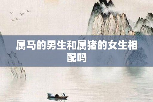 属马的男生和属猪的女生相配吗