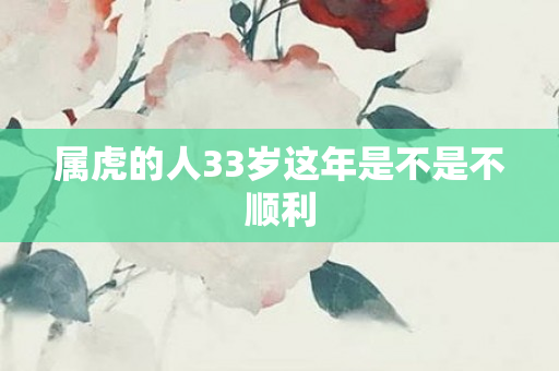 属虎的人33岁这年是不是不顺利