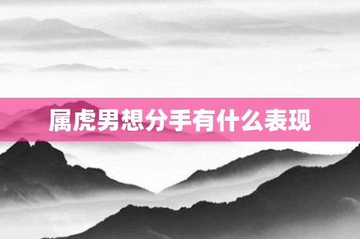 属虎男想分手有什么表现