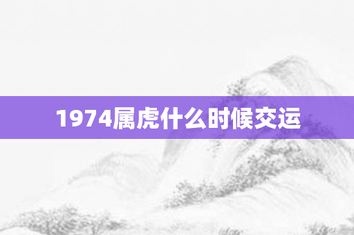 1974属虎什么时候交运