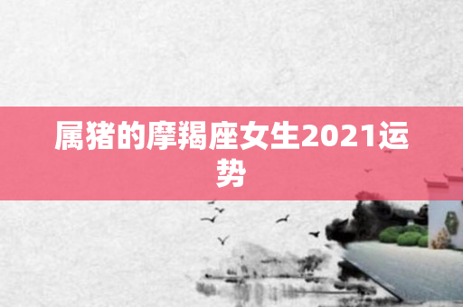 属猪的摩羯座女生2021运势