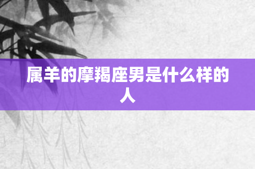 属羊的摩羯座男是什么样的人
