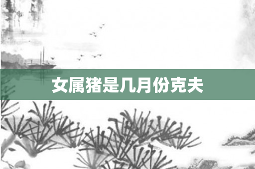 女属猪是几月份克夫
