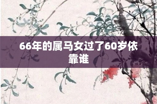 66年的属马女过了60岁依靠谁