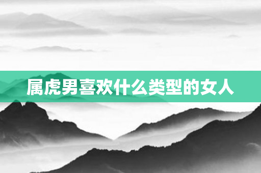 属虎男喜欢什么类型的女人
