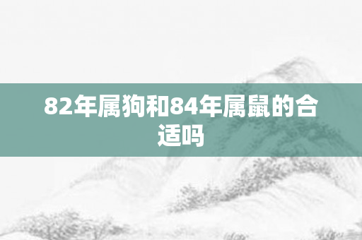 82年属狗和84年属鼠的合适吗