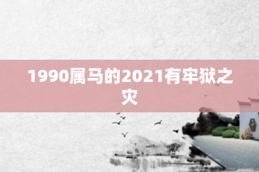 1990属马的2021有牢狱之灾