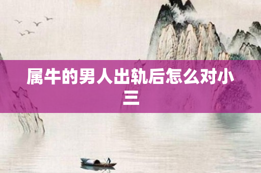 属牛的男人出轨后怎么对小三