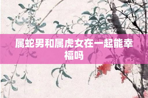 属蛇男和属虎女在一起能幸福吗