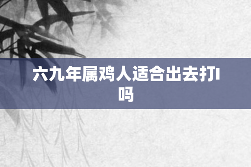 六九年属鸡人适合出去打I吗