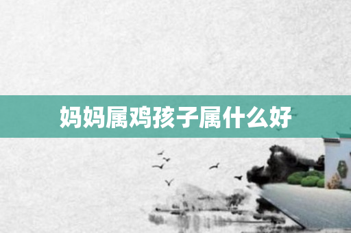妈妈属鸡孩子属什么好