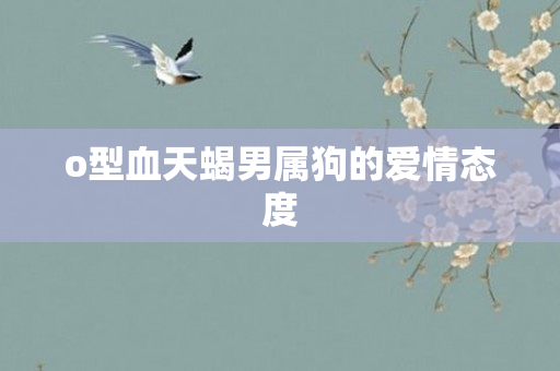 o型血天蝎男属狗的爱情态度