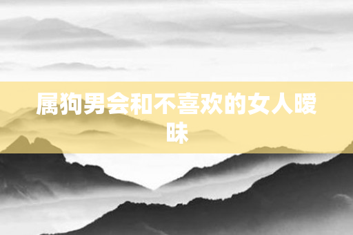 属狗男会和不喜欢的女人暧昧