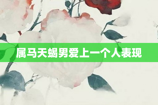 属马天蝎男爱上一个人表现