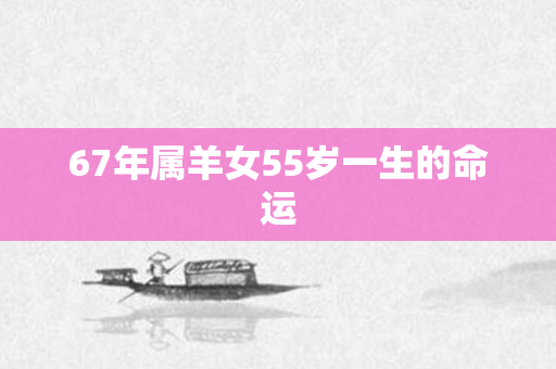 67年属羊女55岁一生的命运