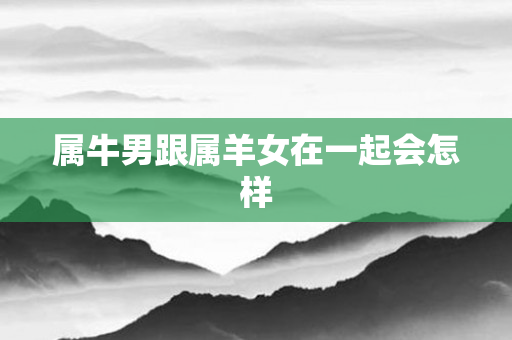 属牛男跟属羊女在一起会怎样