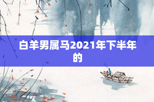 白羊男属马2021年下半年的