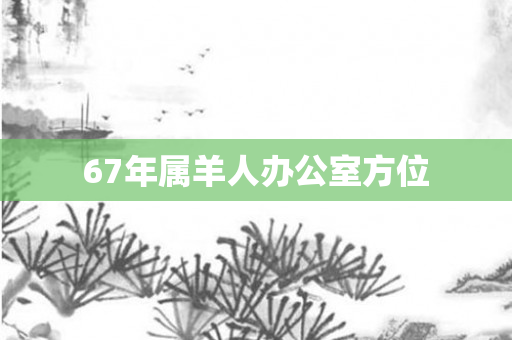 67年属羊人办公室方位