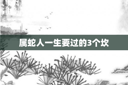 属蛇人一生要过的3个坎