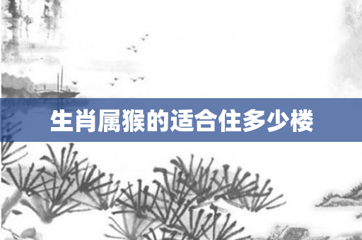 生肖属猴的适合住多少楼