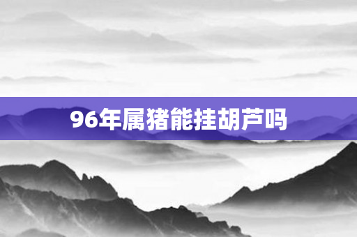 96年属猪能挂胡芦吗
