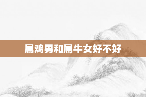 属鸡男和属牛女好不好