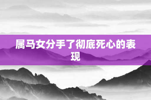 属马女分手了彻底死心的表现
