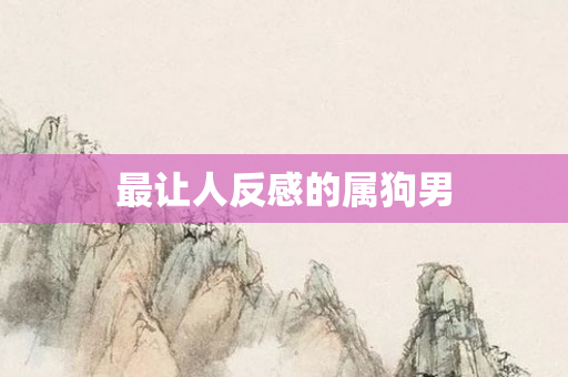 最让人反感的属狗男
