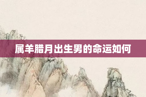 属羊腊月出生男的命运如何