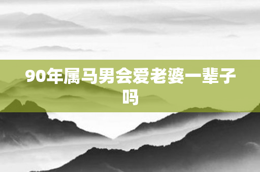 90年属马男会爱老婆一辈子吗