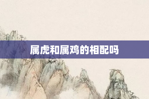 属虎和属鸡的相配吗