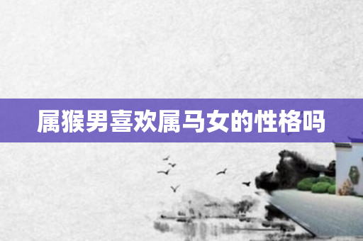属猴男喜欢属马女的性格吗