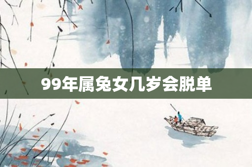 99年属兔女几岁会脱单