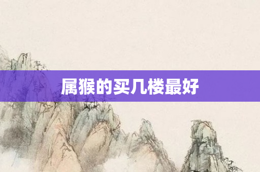 属猴的买几楼更好