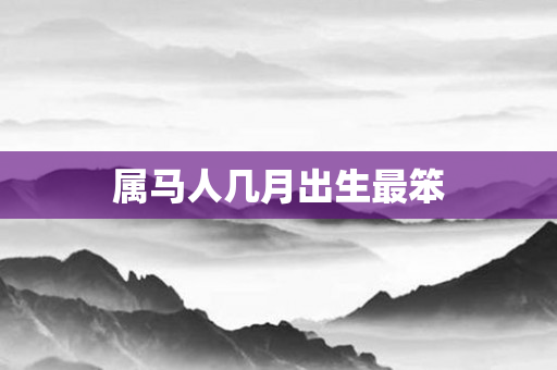 属马人几月出生最笨