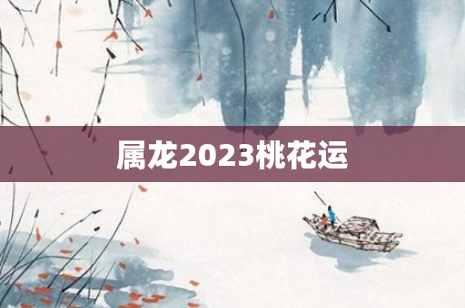 属龙2023桃花运