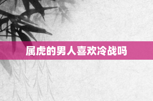属虎的男人喜欢冷战吗