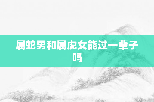 属蛇男和属虎女能过一辈子吗