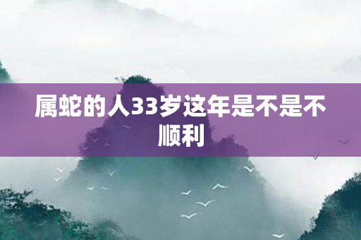 属蛇的人33岁这年是不是不顺利