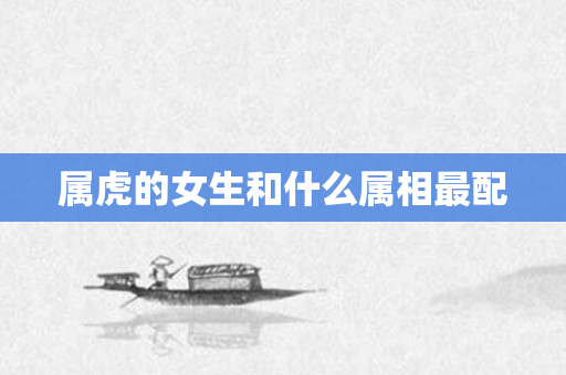 属虎的女生和什么属相最配