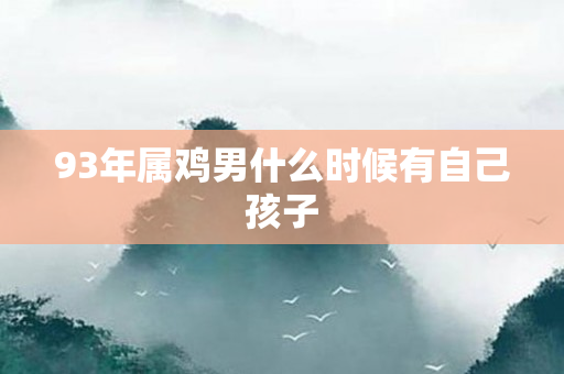 93年属鸡男什么时候有自己孩子